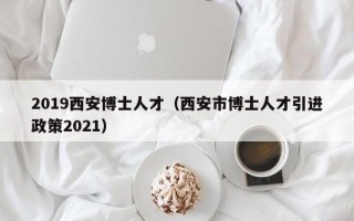 2019西安博士人才（西安市博士人才引进政策2021）