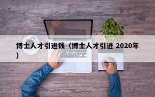 博士人才引进钱（博士人才引进 2020年）