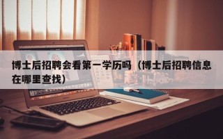 博士后招聘会看第一学历吗（博士后招聘信息在哪里查找）