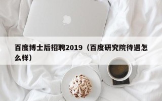 百度博士后招聘2019（百度研究院待遇怎么样）