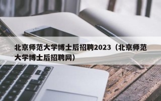 北京师范大学博士后招聘2023（北京师范大学博士后招聘网）