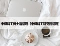 中煤科工博士后招聘（中煤科工研究院招聘）