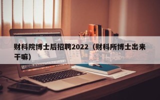 财科院博士后招聘2022（财科所博士出来干嘛）