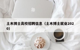 土木博士高校招聘信息（土木博士就业2020）