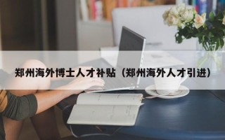 郑州海外博士人才补贴（郑州海外人才引进）