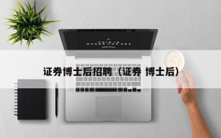 证券博士后招聘（证券 博士后）