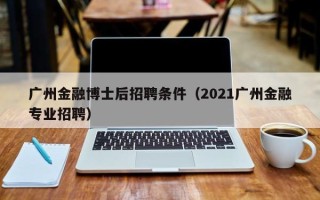 广州金融博士后招聘条件（2021广州金融专业招聘）