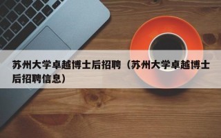 苏州大学卓越博士后招聘（苏州大学卓越博士后招聘信息）