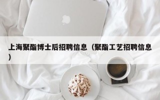 上海聚酯博士后招聘信息（聚酯工艺招聘信息）