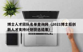 博士人才团队名单查询网（2021博士后创新人才支持计划获选结果）