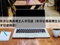 长沙公务员博士人才引进（长沙公务员博士人才引进待遇）
