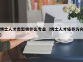 博士人才类型填什么专业（博士人才培养方向）