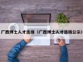 广西博士人才选拔（广西博士人才选拔公示）