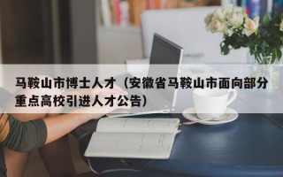马鞍山市博士人才（安徽省马鞍山市面向部分重点高校引进人才公告）