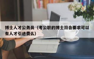 博士人才公务员（考公职的博士符合要求可以有人才引进费么）
