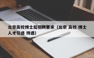 北京高校博士后招聘要求（北京 高校 博士人才引进 待遇）