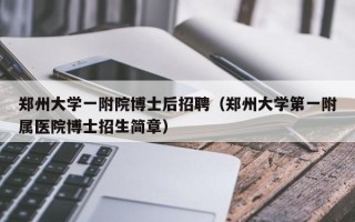 郑州大学一附院博士后招聘（郑州大学第一附属医院博士招生简章）