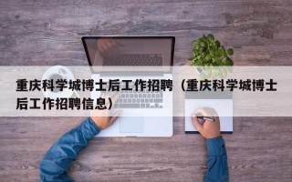 重庆科学城博士后工作招聘（重庆科学城博士后工作招聘信息）