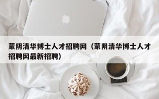 蒙阴清华博士人才招聘网（蒙阴清华博士人才招聘网最新招聘）