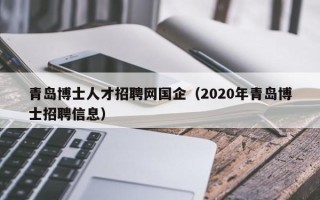 青岛博士人才招聘网国企（2020年青岛博士招聘信息）