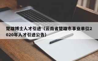 楚雄博士人才引进（云南省楚雄市事业单位2020年人才引进公告）