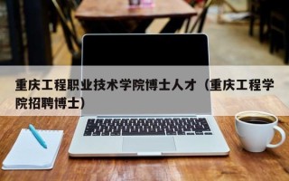 重庆工程职业技术学院博士人才（重庆工程学院招聘博士）