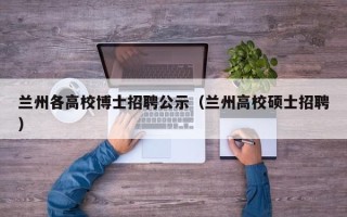 兰州各高校博士招聘公示（兰州高校硕士招聘）