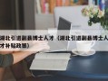 湖北引进副县博士人才（湖北引进副县博士人才补贴政策）