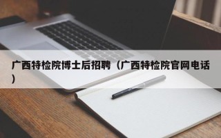 广西特检院博士后招聘（广西特检院官网电话）