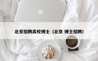 北京招聘高校博士（北京 博士招聘）