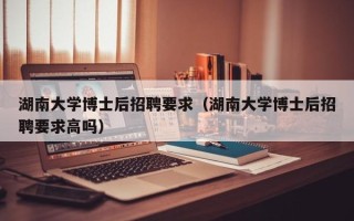 湖南大学博士后招聘要求（湖南大学博士后招聘要求高吗）