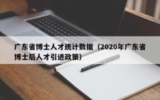 广东省博士人才统计数据（2020年广东省博士后人才引进政策）