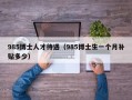 985博士人才待遇（985博士生一个月补贴多少）