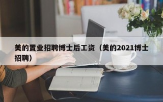 美的置业招聘博士后工资（美的2021博士招聘）