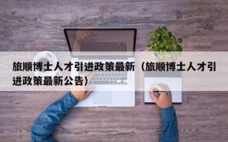旅顺博士人才引进政策最新（旅顺博士人才引进政策最新公告）