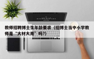 教师招聘博士生年龄要求（招博士当中小学教师是“大材大用”吗?）