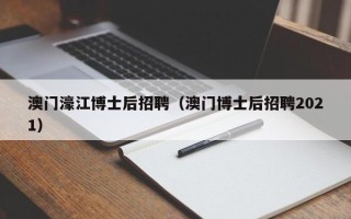 澳门濠江博士后招聘（澳门博士后招聘2021）