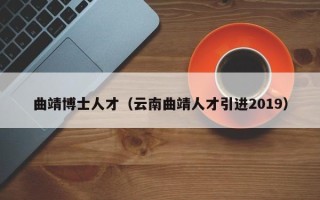 曲靖博士人才（云南曲靖人才引进2019）
