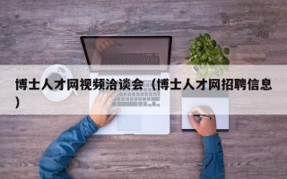 博士人才网视频洽谈会（博士人才网招聘信息）