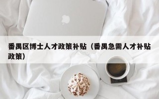 番禺区博士人才政策补贴（番禺急需人才补贴政策）
