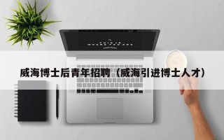 威海博士后青年招聘（威海引进博士人才）