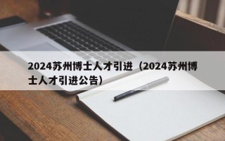 2024苏州博士人才引进（2024苏州博士人才引进公告）