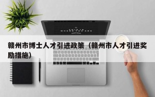 赣州市博士人才引进政策（赣州市人才引进奖励措施）