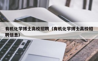 有机化学博士高校招聘（有机化学博士高校招聘信息）