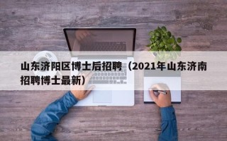山东济阳区博士后招聘（2021年山东济南招聘博士最新）