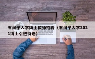 石河子大学博士教师招聘（石河子大学2021博士引进待遇）