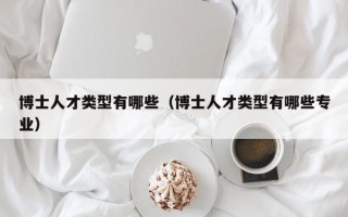 博士人才类型有哪些（博士人才类型有哪些专业）