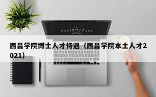 西昌学院博士人才待遇（西昌学院本土人才2021）