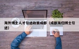 海外博士人才引进政策成都（成都海归博士引进）