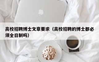 高校招聘博士文章要求（高校招聘的博士都必须全日制吗）